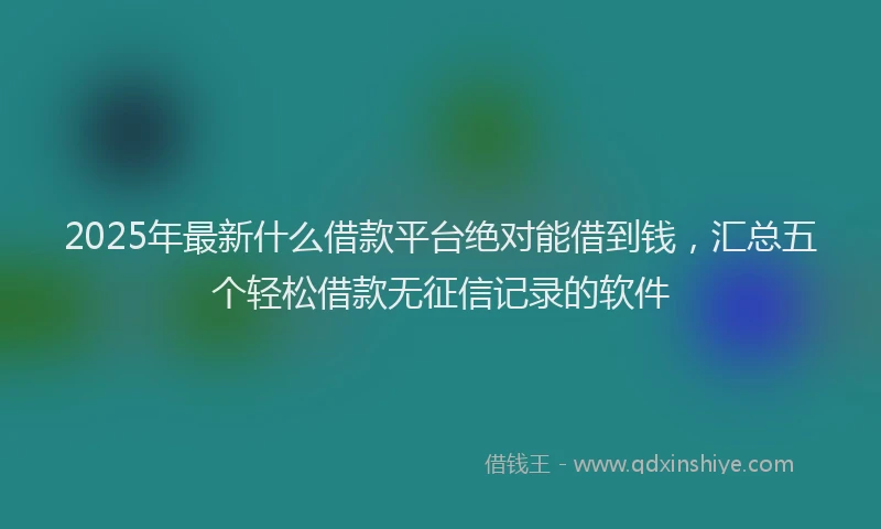2025年最新什么借款平台绝对能借到钱，汇总五个轻松借款无征信记录的软件