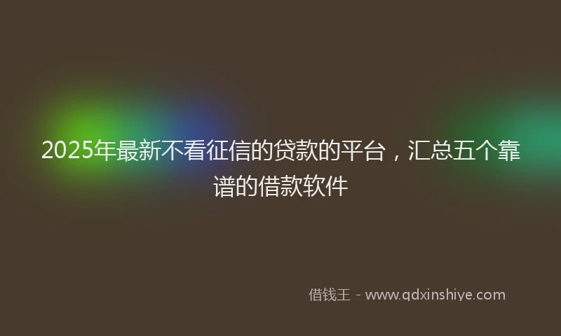 2025年最新不看征信的贷款的平台，汇总五个靠谱的借款软件