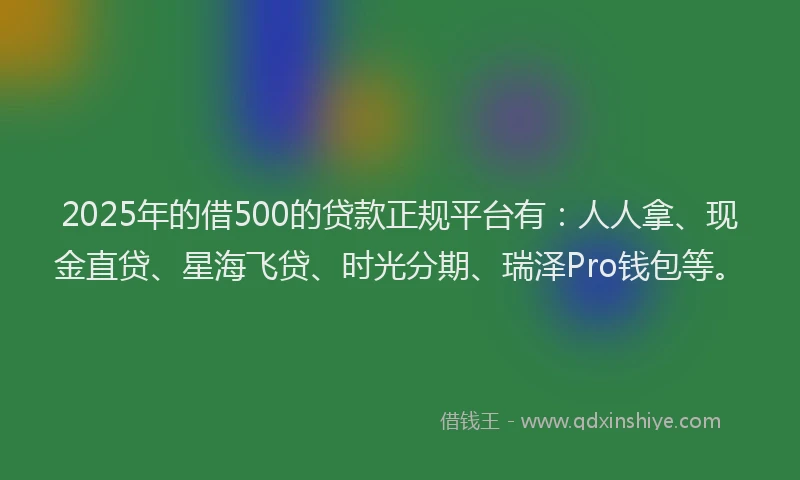 2025年的借500的贷款正规平台有：人人拿、现金直贷、星海飞贷、时光分期、瑞泽Pro钱包等。