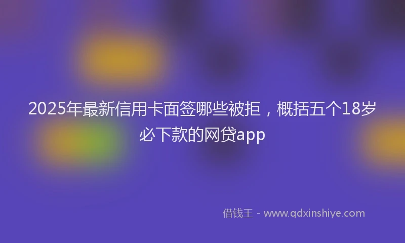2025年最新信用卡面签哪些被拒，概括五个18岁必下款的网贷app