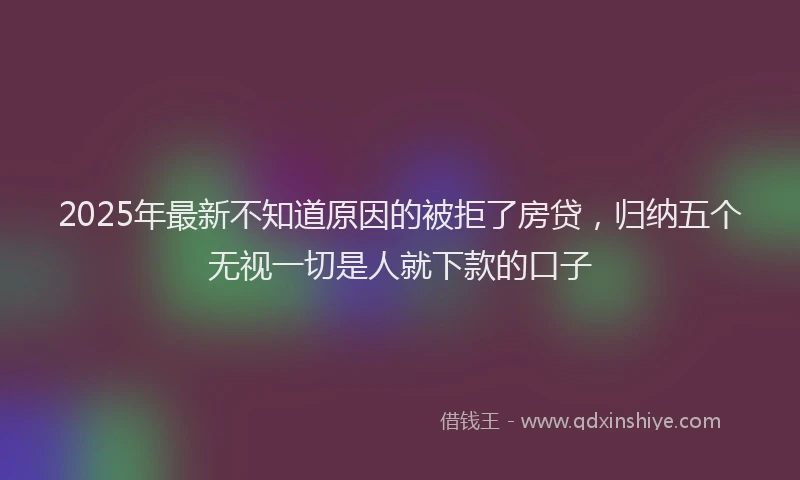 2025年最新不知道原因的被拒了房贷，归纳五个无视一切是人就下款的口子