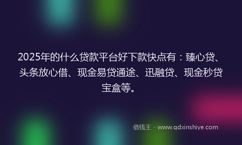 2025年的什么贷款平台好下款快点有：臻心贷、头条放心借、现金易贷通途、迅融贷、现金秒贷宝盒等。