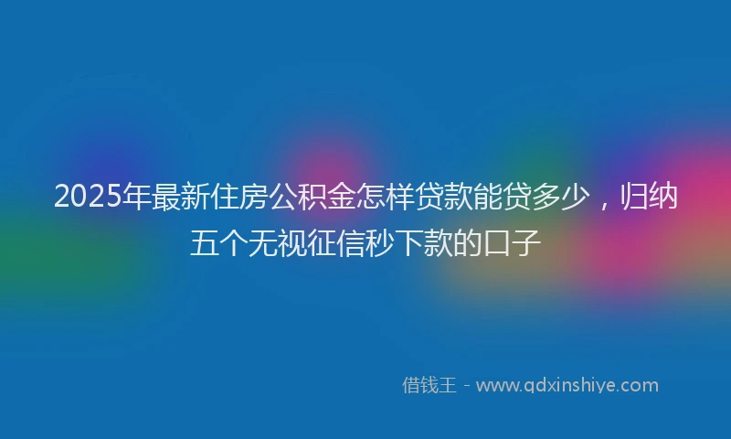 2025年最新住房公积金怎样贷款能贷多少，归纳五个无视征信秒下款的口子
