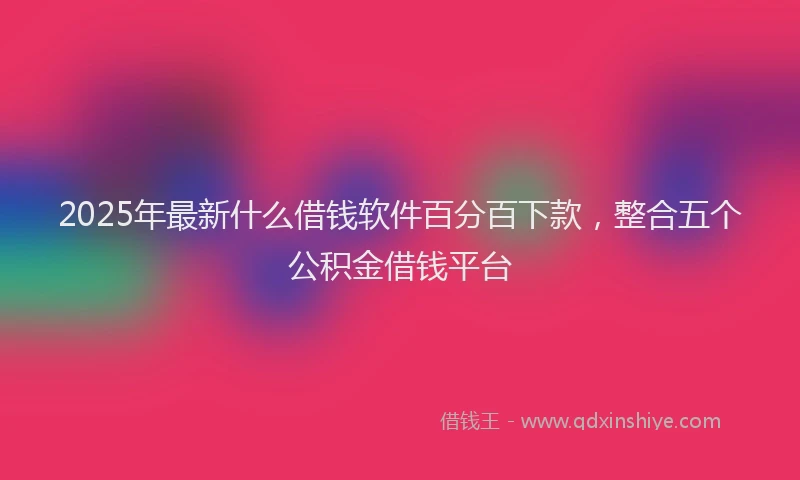 2025年最新什么借钱软件百分百下款，整合五个公积金借钱平台