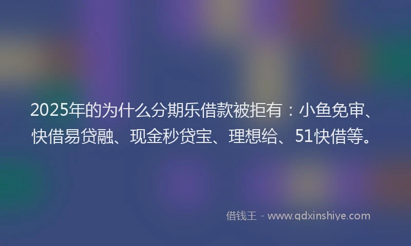 2025年的为什么分期乐借款被拒有：小鱼免审、快借易贷融、现金秒贷宝、理想给、51快借等。