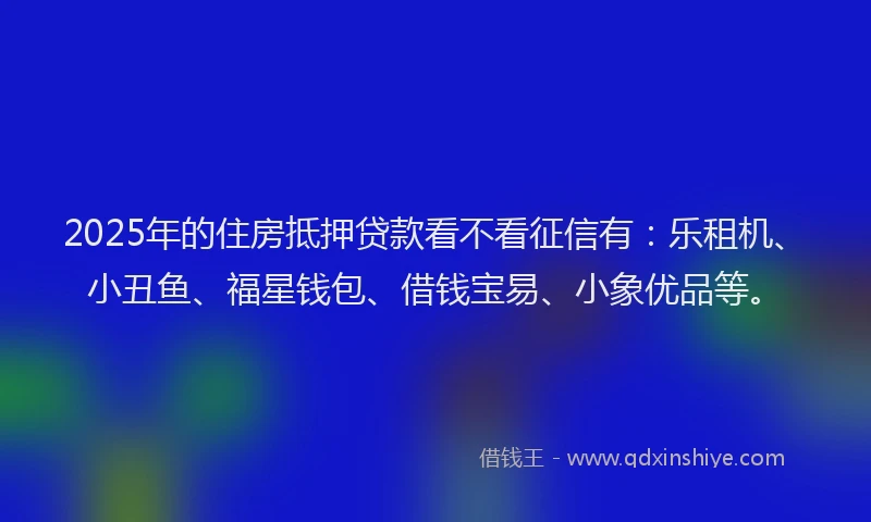 2025年的住房抵押贷款看不看征信有：乐租机、小丑鱼、福星钱包、借钱宝易、小象优品等。