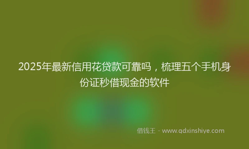 2025年最新信用花贷款可靠吗，梳理五个手机身份证秒借现金的软件