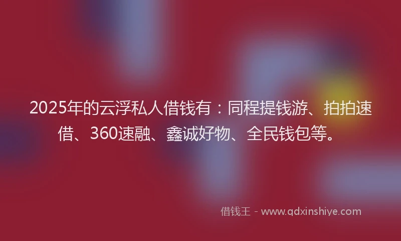 2025年的云浮私人借钱有：同程提钱游、拍拍速借、360速融、鑫诚好物、全民钱包等。