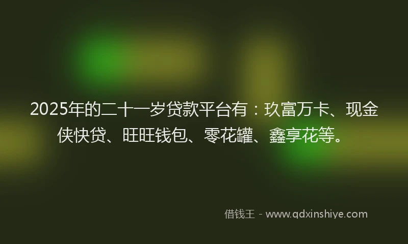 2025年的二十一岁贷款平台有：玖富万卡、现金侠快贷、旺旺钱包、零花罐、鑫享花等。