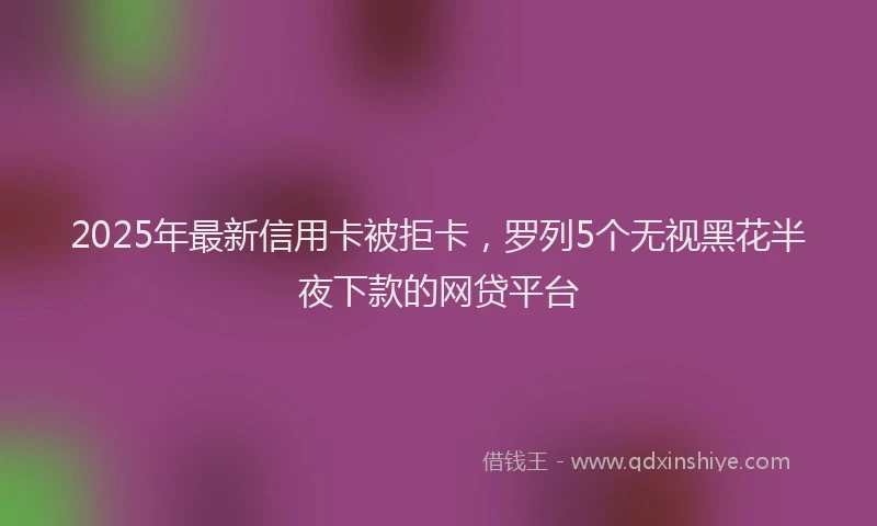 2025年最新信用卡被拒卡，罗列5个无视黑花半夜下款的网贷平台
