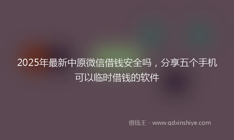 2025年最新中原微信借钱安全吗，分享五个手机可以临时借钱的软件