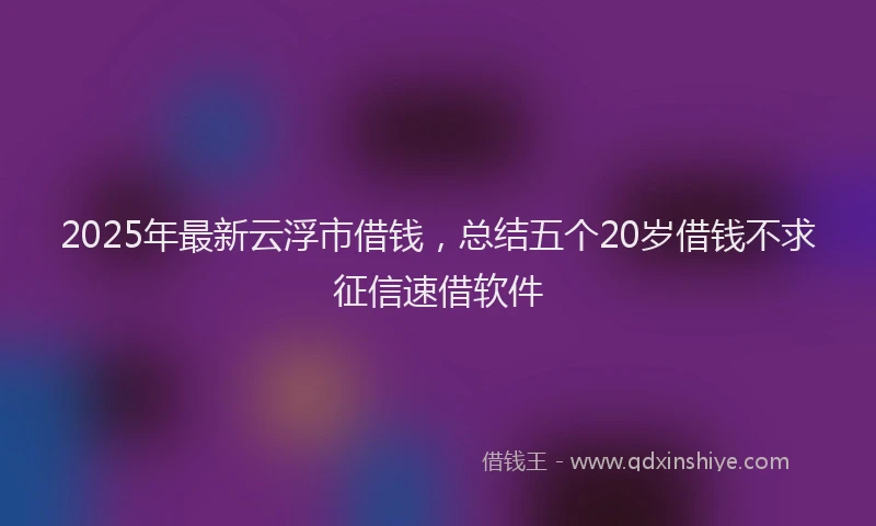 2025年最新云浮市借钱，总结五个20岁借钱不求征信速借软件
