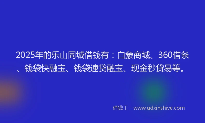 2025年的乐山同城借钱有：白象商城、360借条、钱袋快融宝、钱袋速贷融宝、现金秒贷易等。