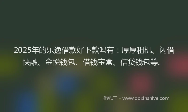2025年的乐逸借款好下款吗有：厚厚租机、闪借快融、金悦钱包、借钱宝盒、信贷钱包等。