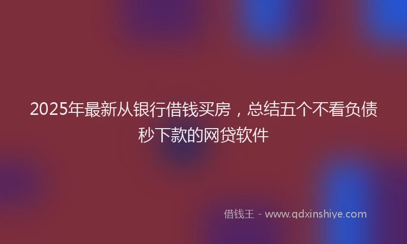 2025年最新从银行借钱买房，总结五个不看负债秒下款的网贷软件