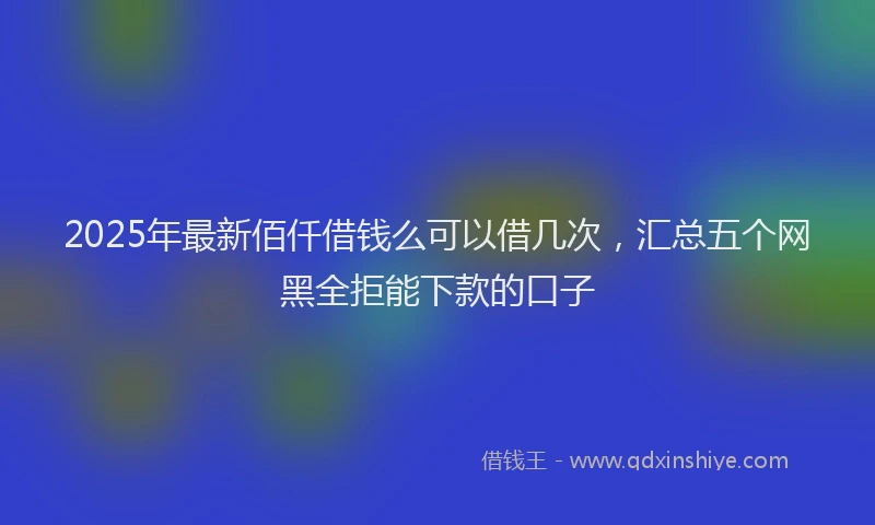 2025年最新佰仟借钱么可以借几次，汇总五个网黑全拒能下款的口子