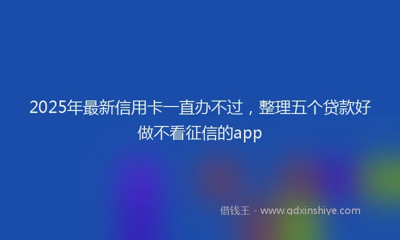 2025年最新信用卡一直办不过，整理五个贷款好做不看征信的app