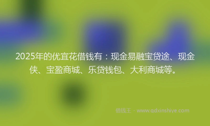 2025年的优宜花借钱有：现金易融宝贷途、现金侠、宝盈商城、乐贷钱包、大利商城等。