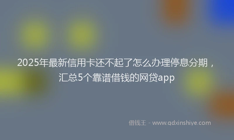 2025年最新信用卡还不起了怎么办理停息分期，汇总5个靠谱借钱的网贷app
