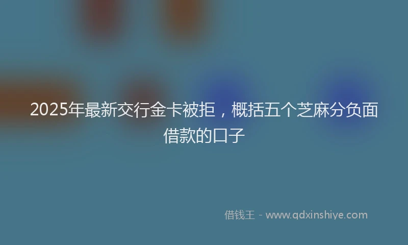2025年最新交行金卡被拒，概括五个芝麻分负面借款的口子