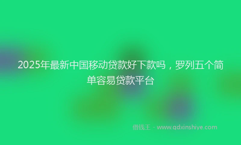 2025年最新中国移动贷款好下款吗，罗列五个简单容易贷款平台