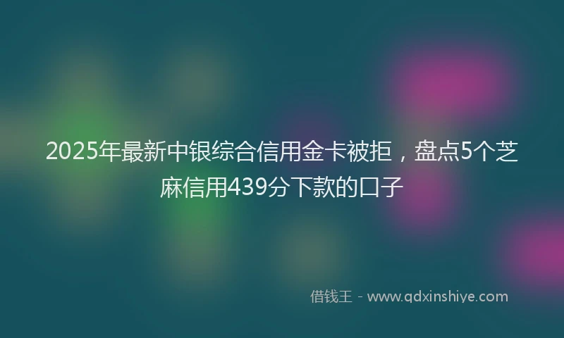 2025年最新中银综合信用金卡被拒，盘点5个芝麻信用439分下款的口子