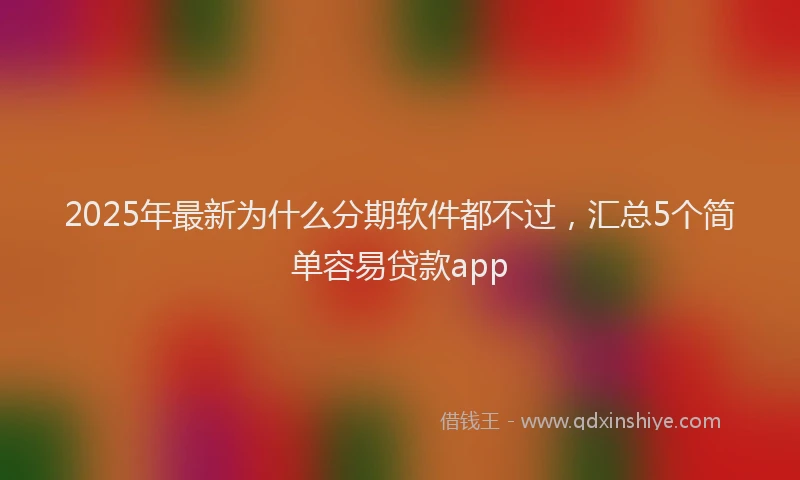 2025年最新为什么分期软件都不过，汇总5个简单容易贷款app
