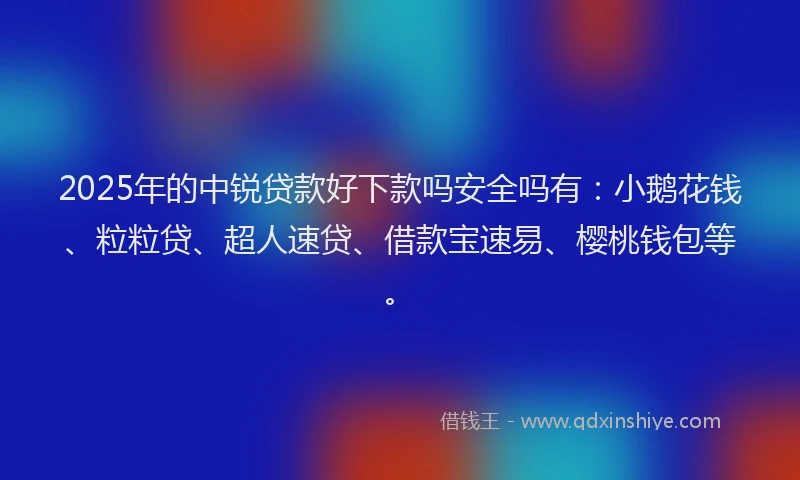 2025年的中锐贷款好下款吗安全吗有：小鹅花钱、粒粒贷、超人速贷、借款宝速易、樱桃钱包等。