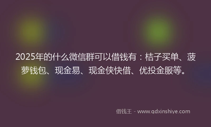 2025年的什么微信群可以借钱有：桔子买单、菠萝钱包、现金易、现金侠快借、优投金服等。