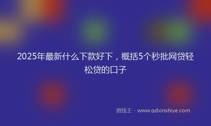 2025年最新什么下款好下，概括5个秒批网贷轻松贷的口子