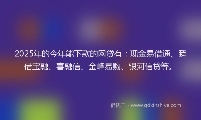 2025年的今年能下款的网贷有：现金易借通、瞬借宝融、喜融信、金峰易购、银河信贷等。