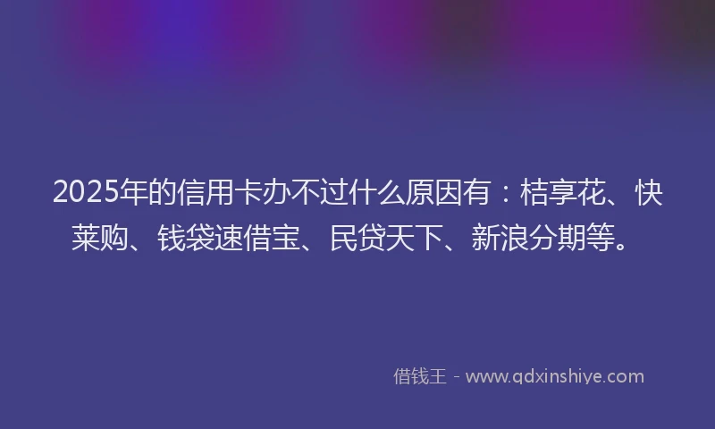 2025年的信用卡办不过什么原因有：桔享花、快莱购、钱袋速借宝、民贷天下、新浪分期等。