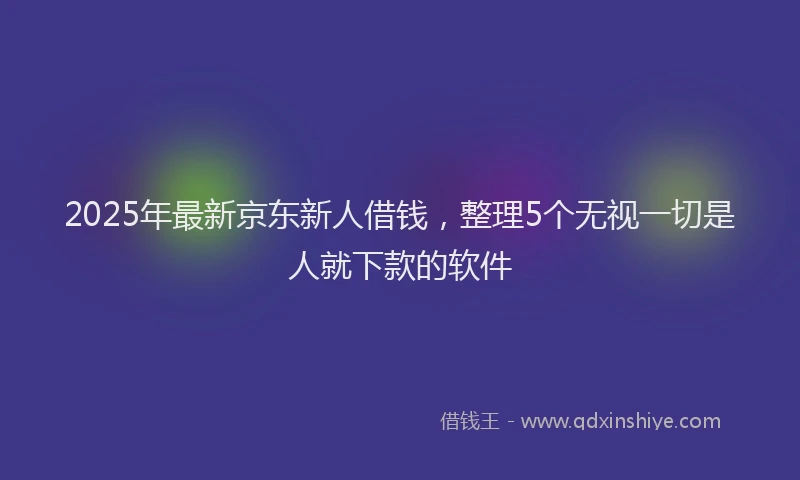 2025年最新京东新人借钱，整理5个无视一切是人就下款的软件