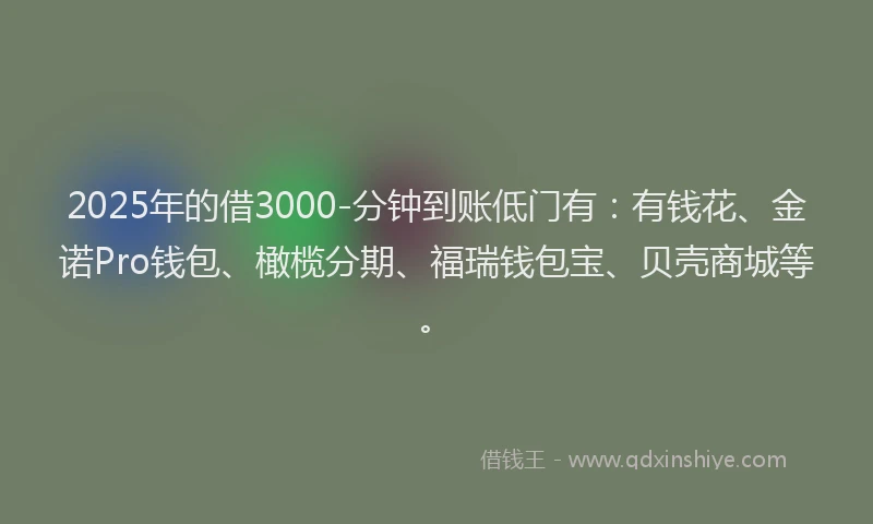 2025年的借3000-分钟到账低门有：有钱花、金诺Pro钱包、橄榄分期、福瑞钱包宝、贝壳商城等。