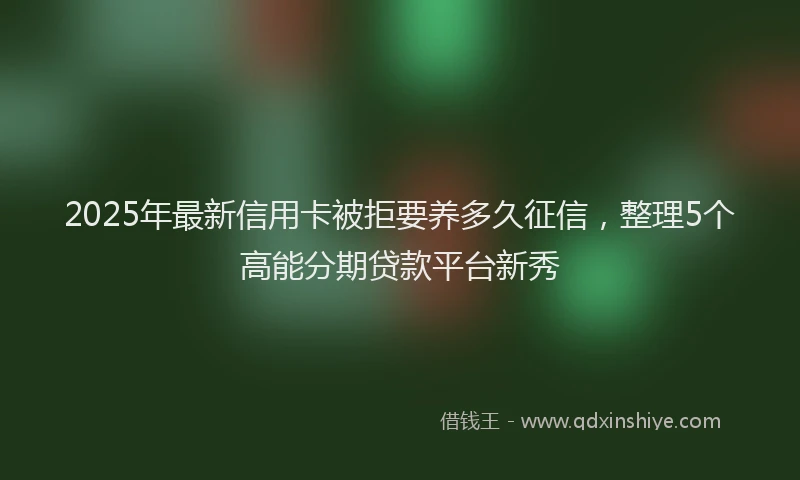 2025年最新信用卡被拒要养多久征信，整理5个高能分期贷款平台新秀