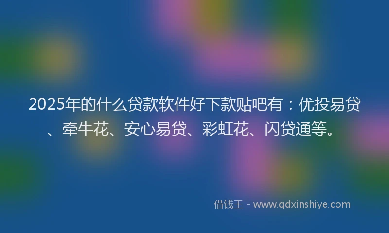 2025年的什么贷款软件好下款贴吧有：优投易贷、牵牛花、安心易贷、彩虹花、闪贷通等。