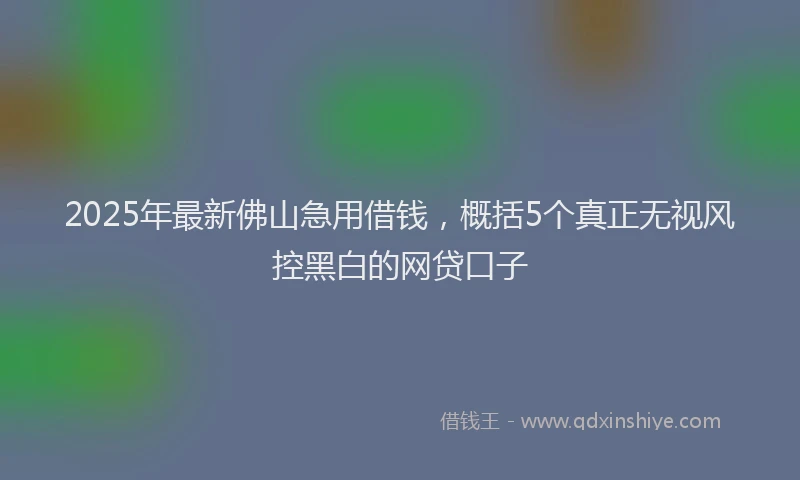 2025年最新佛山急用借钱，概括5个真正无视风控黑白的网贷口子