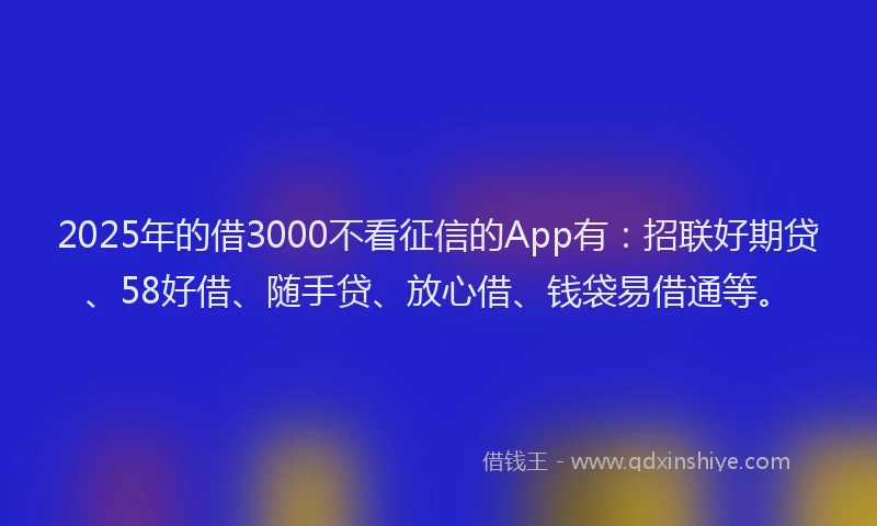 2025年的借3000不看征信的App有：招联好期贷、58好借、随手贷、放心借、钱袋易借通等。