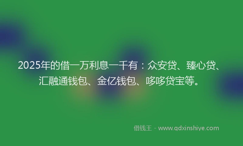 2025年的借一万利息一千有：众安贷、臻心贷、汇融通钱包、金亿钱包、哆哆贷宝等。