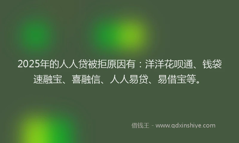 2025年的人人贷被拒原因有：洋洋花呗通、钱袋速融宝、喜融信、人人易贷、易借宝等。
