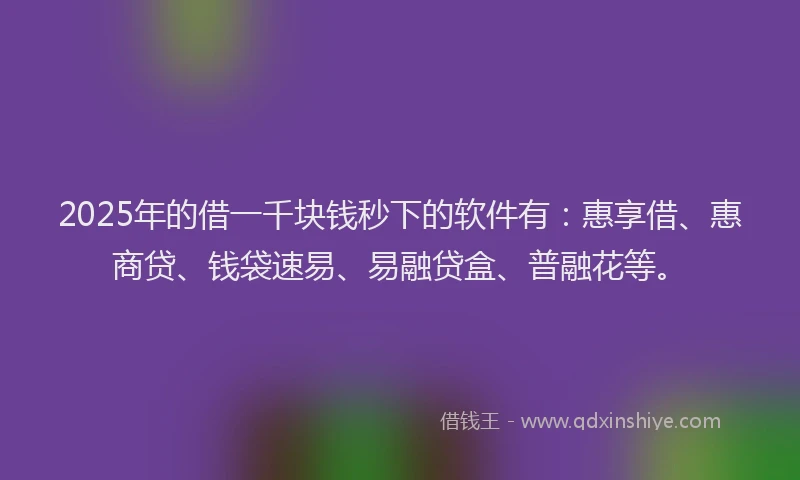 2025年的借一千块钱秒下的软件有:惠享借、惠商贷、钱袋速易、易融贷盒、普融花等。