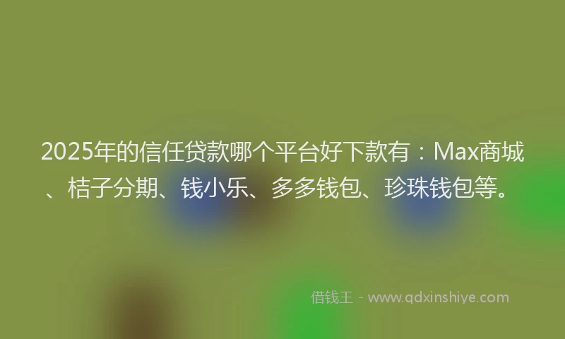 2025年的信任贷款哪个平台好下款有：Max商城、桔子分期、钱小乐、多多钱包、珍珠钱包等。