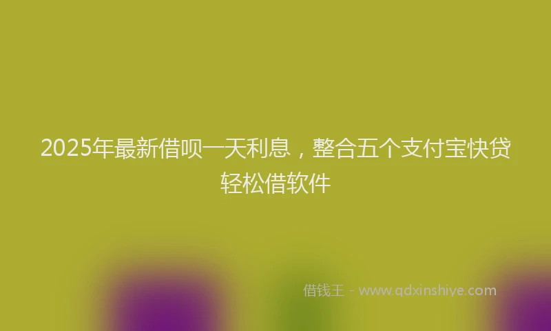 2025年最新借呗一天利息，整合五个支付宝快贷轻松借软件