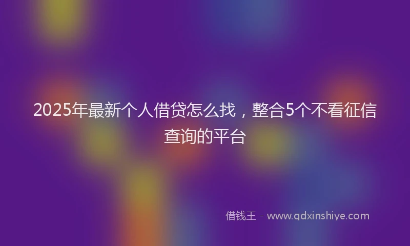 2025年最新个人借贷怎么找，整合5个不看征信查询的平台
