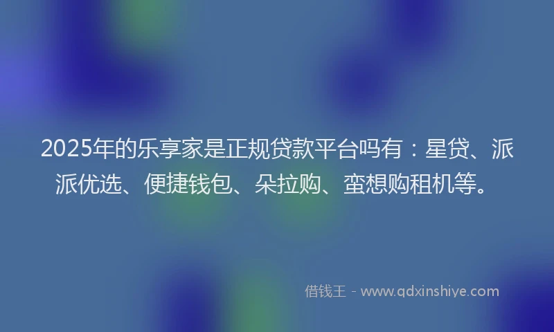 2025年的乐享家是正规贷款平台吗有：星贷、派派优选、便捷钱包、朵拉购、蛮想购租机等。