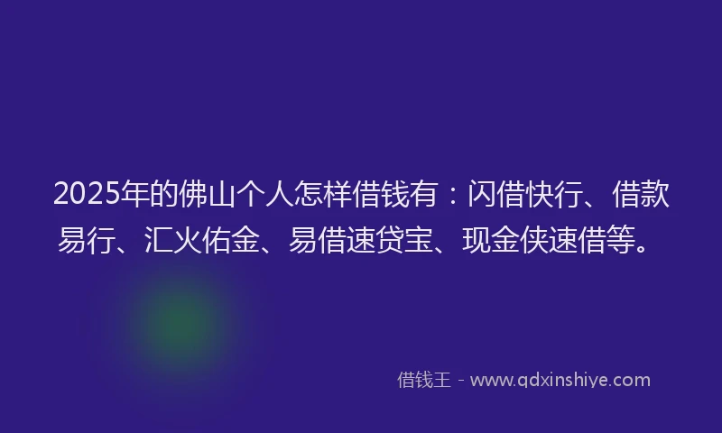 2025年的佛山个人怎样借钱有：闪借快行、借款易行、汇火佑金、易借速贷宝、现金侠速借等。