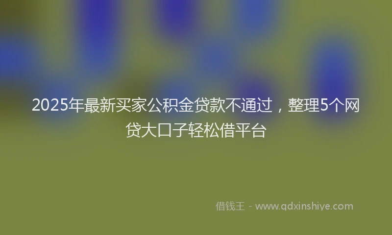 2025年最新买家公积金贷款不通过，整理5个网贷大口子轻松借平台