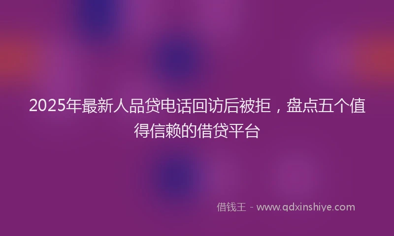 2025年最新人品贷电话回访后被拒，盘点五个值得信赖的借贷平台