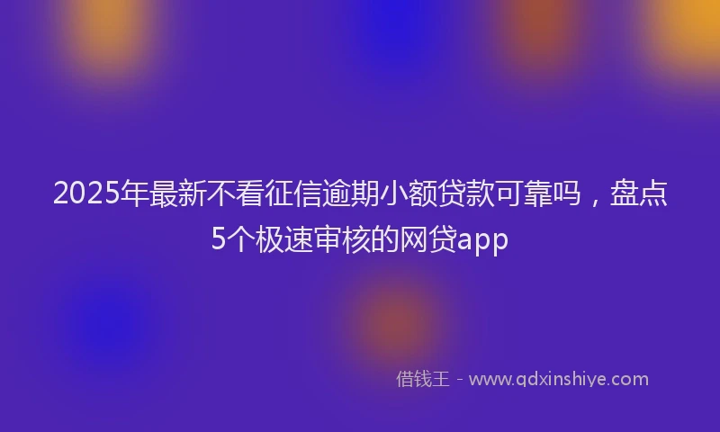 2025年最新不看征信逾期小额贷款可靠吗，盘点5个极速审核的网贷app