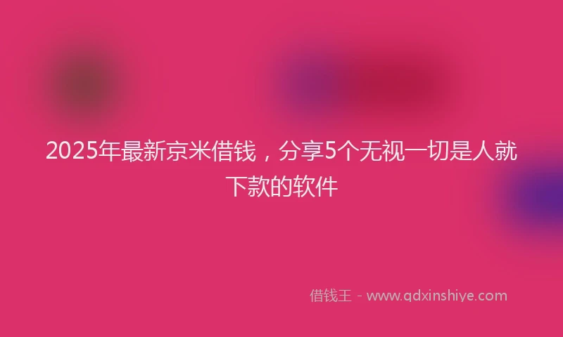 2025年最新京米借钱，分享5个无视一切是人就下款的软件